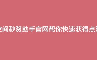 qq空间秒赞助手官网——帮你快速获得点赞