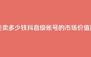 抖音60级号能卖多少钱 - 抖音60级账号的市场价值揭秘~