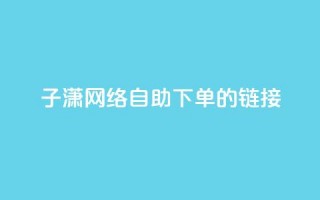 子潇网络自助下单的链接,小红书卡盟平台 - 自助下单24小时平台ks - 自助低价业务平台