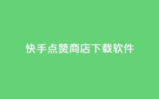 快手点赞商店下载软件 - 快手点赞商城软件下载指南~