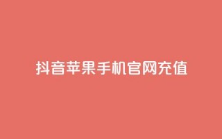 抖音苹果手机官网充值 - 抖音苹果手机官方充值方式解析~