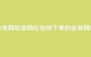 qq空间下单业务网站官网 → 在QQ空间下单的业务网站官方网站