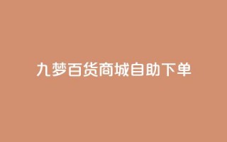 九梦百货商城自助下单 - 九梦百货商城便捷下单服务!