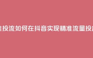 抖音如何精准投流 - 如何在抖音实现精准流量投放技巧~