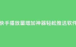 快手播放量增加神器，轻松推送软件