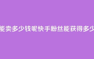 快手1000个粉丝能卖多少钱呢(快手1000粉丝能获得多少收益)