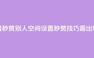 qq空间怎么设置秒赞别人(qq空间设置秒赞技巧露出，轻松点赞攻略！)