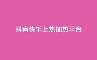 抖音快手上热加热平台 - 抖音快手火热引领新潮流的短视频平台！