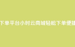 云商城24小时下单平台(24小时云商城，轻松下单，便捷购物)