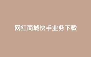 网红商城快手业务下载 - 网红商城快手业务热潮涌动，与大众分享好货!