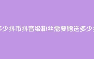 抖音粉丝19级要送多少抖币 - 抖音19级粉丝需要赠送多少抖币才合适!