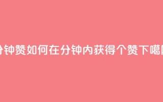 1分钟3000赞(如何在1分钟内获得3000个赞)