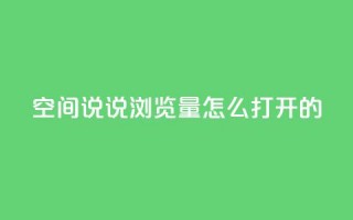 qq空间说说浏览量怎么打开的 - 如何增加QQ空间说说的浏览量。