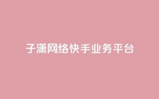 子潇网络快手业务平台 - 子潇网络快手业务平台 - 子潇网络快手业务平台全面介绍。