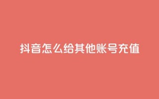 抖音怎么给其他账号充值 - 抖音账号充值指南。