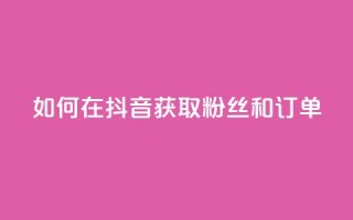 如何在抖音获取粉丝和订单