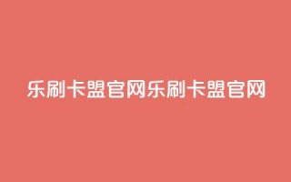 乐刷卡盟官网(乐刷卡盟官网-一站式信誉卡刷单解决方案)