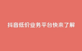 抖音低价业务平台，快来了解！