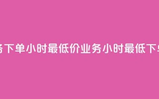 dy业务下单24小时最低价(dy业务24小时最低下单价)