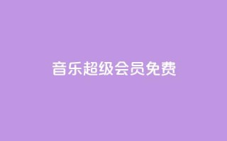 qq音乐超级会员免费 - QQ业务