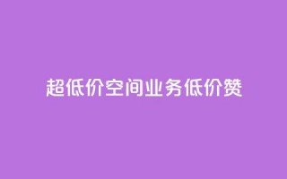 超低价qq空间业务低价赞 - 超低价QQ空间业务，低价赞一键获取！