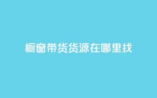 橱窗带货货源在哪里找 - 如何寻找橱窗带货的优质货源~