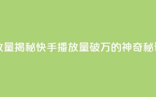 快手播放量10000(揭秘快手播放量破万的神奇秘诀)