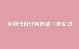 全网低价业务自助下单商城,快手业务区自助 - 抖音云端商城黑科技项目 - 抖音全网老马最低价下单平台