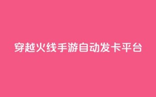 穿越火线手游自动发卡平台 - 穿越火线手游自动发卡平台：一个便捷的游戏卡获取方式。