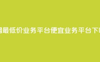 全网最低价业务平台(便宜业务平台)