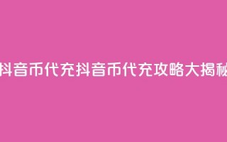 抖音币代充(抖音币代充攻略大揭秘)