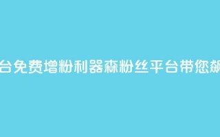 回森免费涨粉丝平台 - 免费增粉利器！森粉丝平台带您飙升粉丝数量~