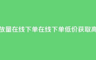 低价播放量在线下单(在线下单，低价获取高播放量)