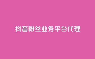 抖音粉丝业务平台代理 - 抖音粉丝业务代理平台优惠大揭秘！