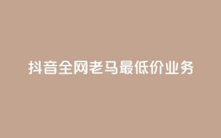 抖音全网老马最低价业务,qq业务全网低价1000 - ks业务一万粉丝 - 抖音自助业务全网最低