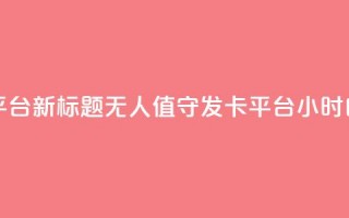 24小时自动发卡平台 - 新标题：无人值守发卡平台24小时自动发卡~