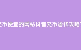 抖音充币便宜的网站 - 抖音充币省钱攻略!