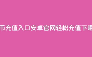 抖币充值入口：安卓官网轻松充值