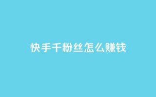 快手1千粉丝怎么赚钱 - QQ点赞一元10万