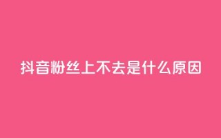 抖音粉丝上不去是什么原因 - 抖音粉丝增长缓慢的原因分析与解决方案！