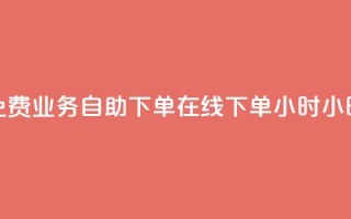 免费业务自助下单在线下单24小时24小时 - 24小时免费在线下单业务自助服务!