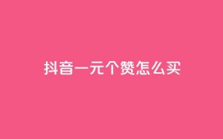 抖音一元100个赞怎么买 - 在抖音如何购买100个赞仅需1元~