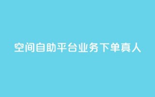 空间自助平台业务下单真人 - 空间自助平台业务下单优劣势分析~