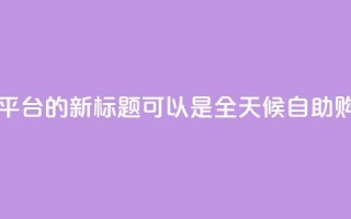 网红24小时自助购物平台的新标题可以是 全天候自助购物体验平台。