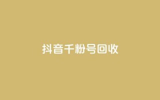 抖音千粉号回收 - 抖音千粉账号回收指南详解~