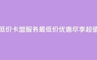 卡盟qq业务最低价 - QQ卡盟服务最低价优惠，尽享超值体验。