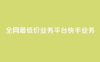 全网最低价业务平台快手业务 - 全网最低价推荐平台快手助你省钱新选择!