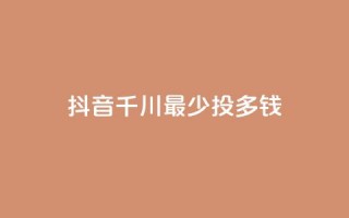 抖音千川最少投多钱 - 抖音千川投资最低金额是多少？!