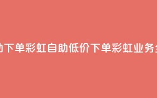 dy业务低价自助下单彩虹 - 自助低价下单彩虹业务全攻略。