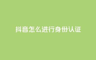 抖音怎么进行身份认证 - 抖音身份认证流程详解与注意事项！